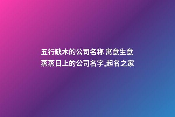 五行缺木的公司名称 寓意生意蒸蒸日上的公司名字,起名之家-第1张-公司起名-玄机派